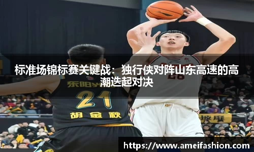 标准场锦标赛关键战：独行侠对阵山东高速的高潮迭起对决